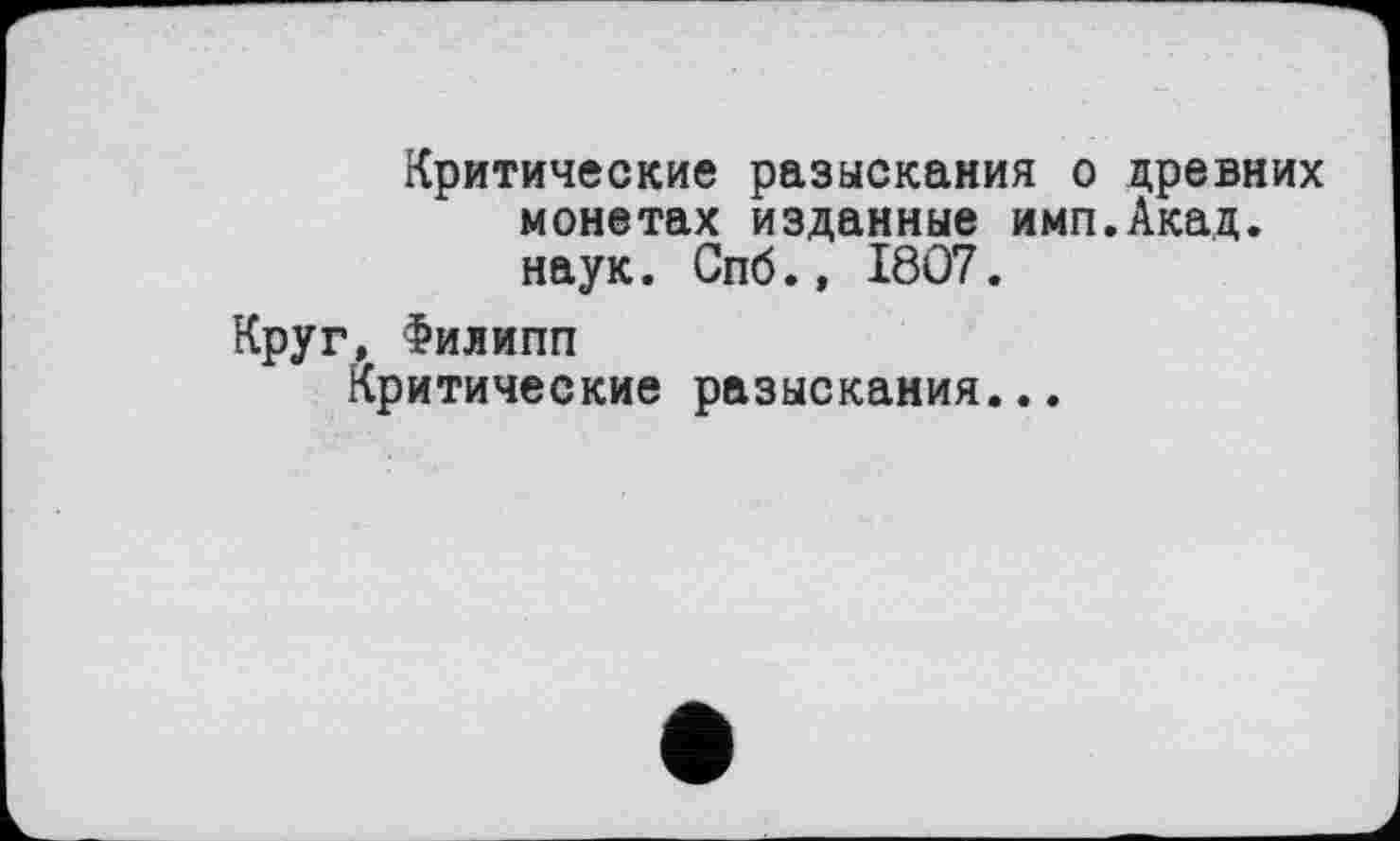 ﻿Критические разыскания о древних монетах изданные имп.Акад. наук. Спб., 1807.
Круг, Филипп Критические разыскания...